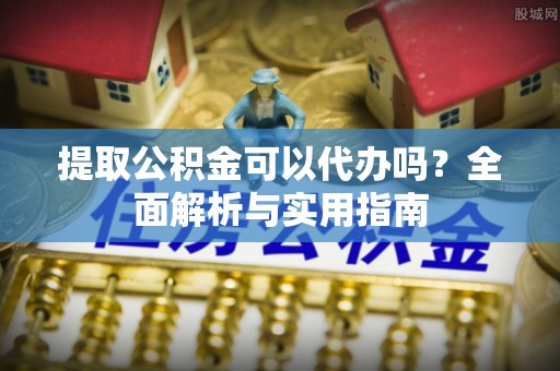 新邵提取公积金可以代办吗？全面解析与实用指南