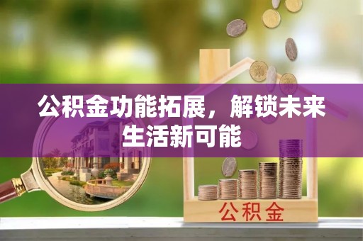 新邵公积金功能拓展，解锁未来生活新可能