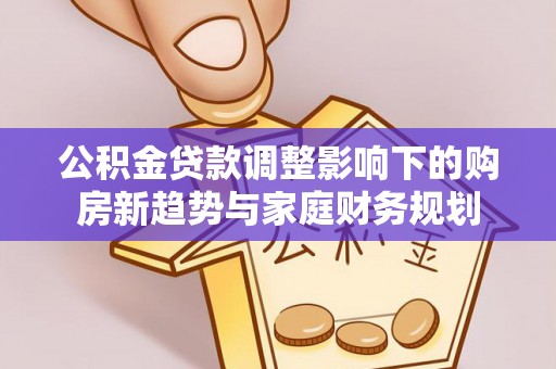 新邵公积金贷款调整影响下的购房新趋势与家庭财务规划