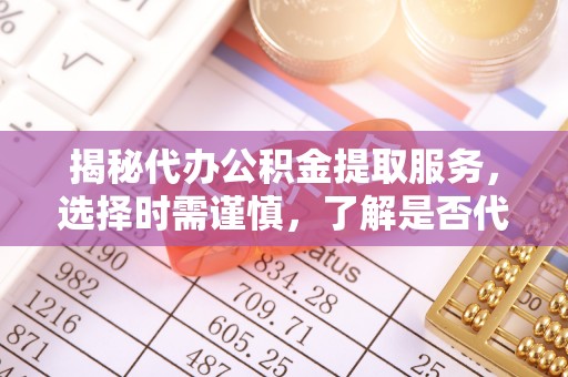 新邵揭秘代办公积金提取服务，选择时需谨慎，了解是否代办公积金提取可靠吗？