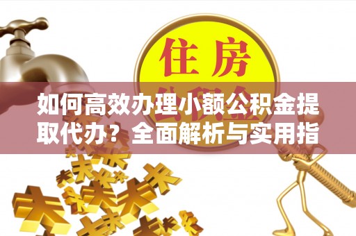 新邵如何高效办理小额公积金提取代办？全面解析与实用指南