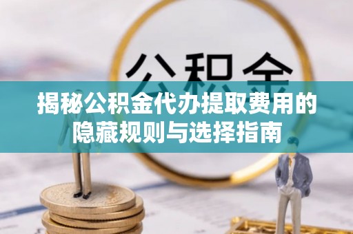 新邵揭秘公积金代办提取费用的隐藏规则与选择指南