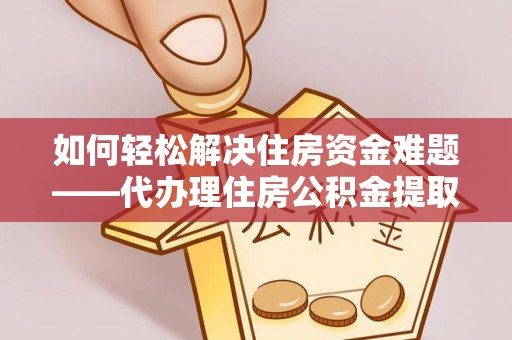 新邵如何轻松解决住房资金难题——代办理住房公积金提取服务详解