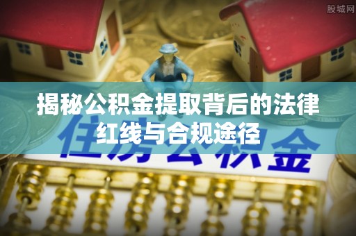 新邵揭秘公积金提取背后的法律红线与合规途径