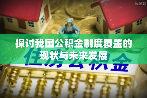 新邵探讨我国公积金制度覆盖的现状与未来发展