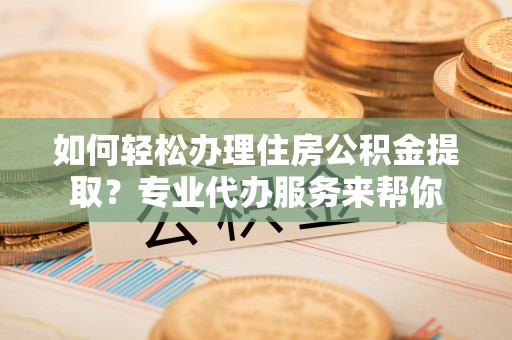新邵如何轻松办理住房公积金提取？专业代办服务来帮你