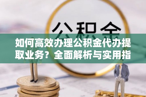 新邵如何高效办理公积金代办提取业务？全面解析与实用指南