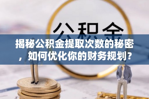 新邵揭秘公积金提取次数的秘密，如何优化你的财务规划？