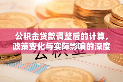 新邵公积金贷款调整后的计算，政策变化与实际影响的深度解析