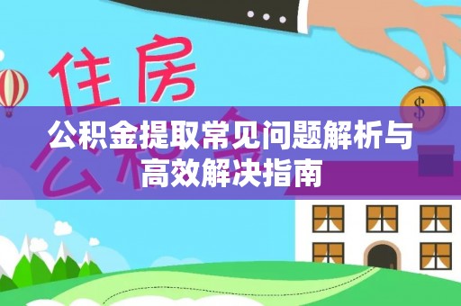 新邵公积金提取常见问题解析与高效解决指南