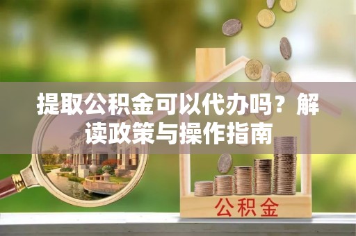 新邵提取公积金可以代办吗？解读政策与操作指南