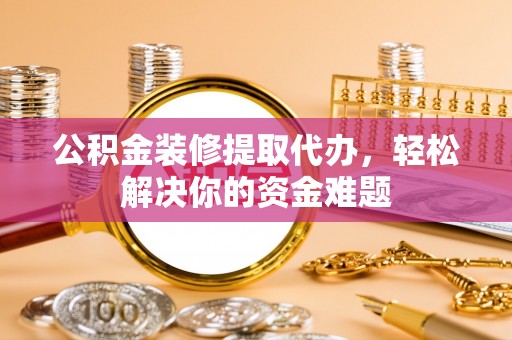 新邵公积金装修提取代办，轻松解决你的资金难题