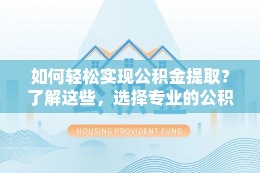 新邵如何轻松实现公积金提取？了解这些，选择专业的公积金提取代办服务