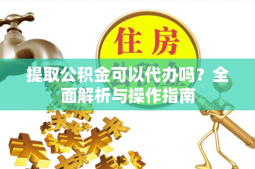 新邵提取公积金可以代办吗？全面解析与操作指南