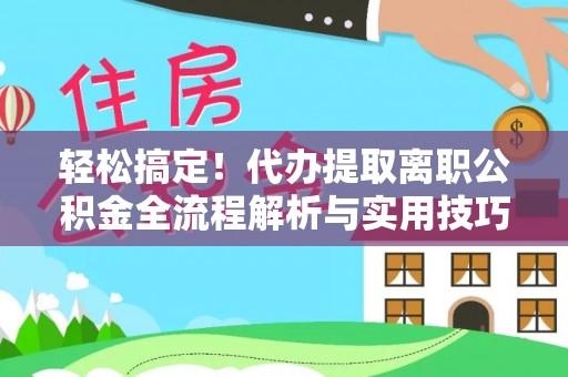 新邵轻松搞定！代办提取离职公积金全流程解析与实用技巧