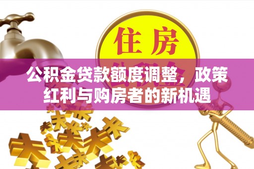 新邵公积金贷款额度调整，政策红利与购房者的新机遇
