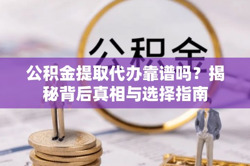 新邵公积金提取代办靠谱吗？揭秘背后真相与选择指南