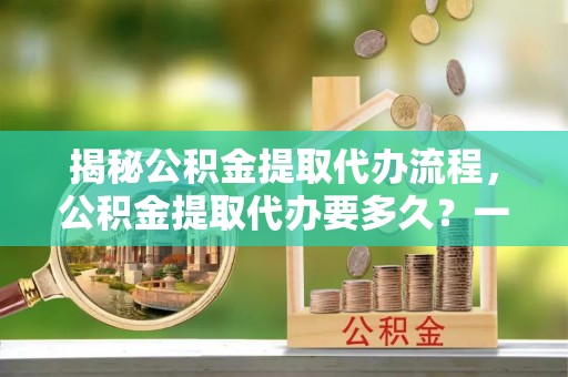 新邵揭秘公积金提取代办流程，公积金提取代办要多久？一文读懂