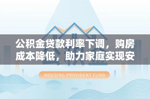 新邵公积金贷款利率下调，购房成本降低，助力家庭实现安居梦