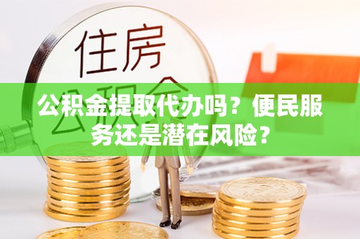 新邵公积金提取代办吗？便民服务还是潜在风险？