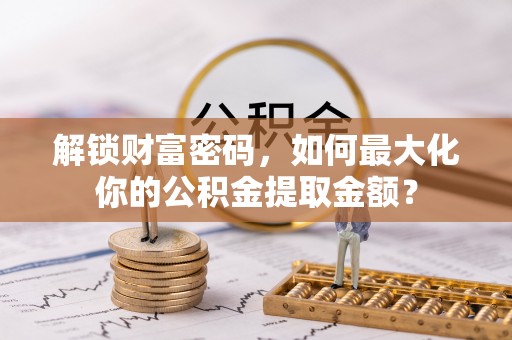 新邵解锁财富密码，如何最大化你的公积金提取金额？