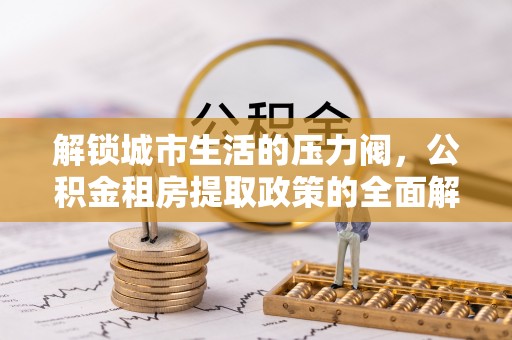 新邵解锁城市生活的压力阀，公积金租房提取政策的全面解析与实践指南