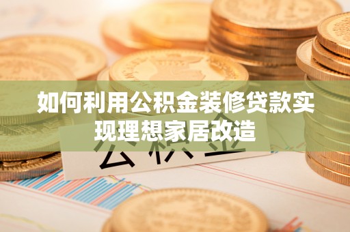 新邵如何利用公积金装修贷款实现理想家居改造