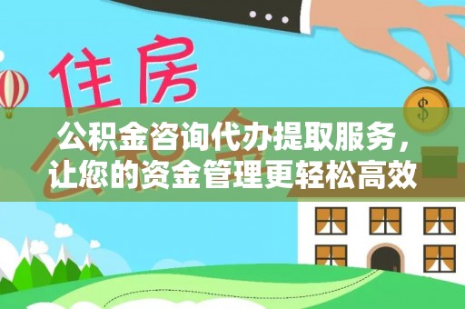 新邵公积金咨询代办提取服务，让您的资金管理更轻松高效