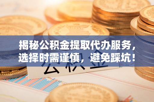 新邵揭秘公积金提取代办服务，选择时需谨慎，避免踩坑！