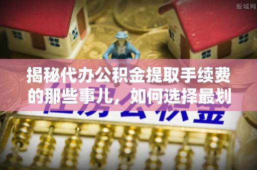 新邵揭秘代办公积金提取手续费的那些事儿，如何选择最划算的服务？