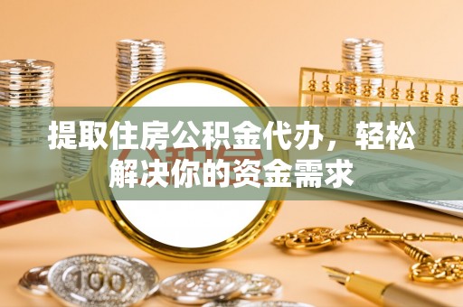 新邵提取住房公积金代办，轻松解决你的资金需求
