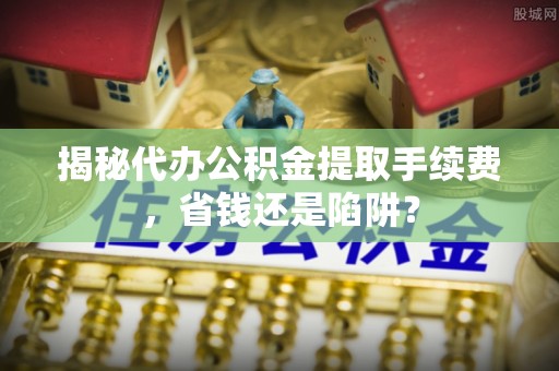 新邵揭秘代办公积金提取手续费，省钱还是陷阱？