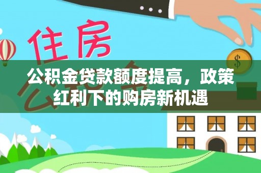 新邵公积金贷款额度提高，政策红利下的购房新机遇