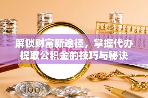 新邵解锁财富新途径，掌握代办提取公积金的技巧与秘诀