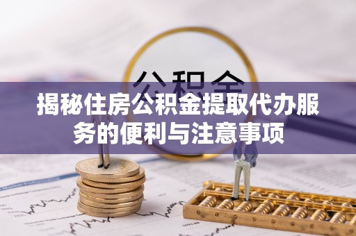 新邵揭秘住房公积金提取代办服务的便利与注意事项