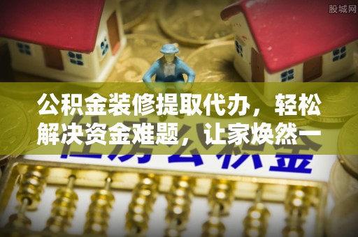 新邵公积金装修提取代办，轻松解决资金难题，让家焕然一新