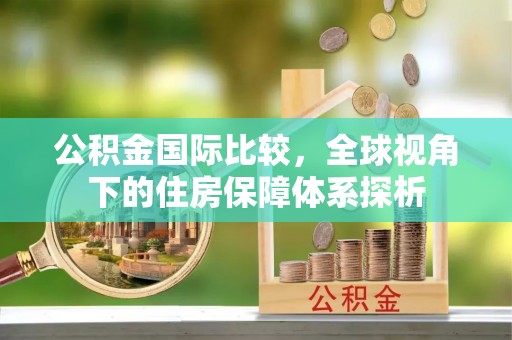 新邵公积金国际比较，全球视角下的住房保障体系探析