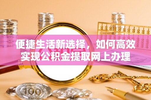 新邵便捷生活新选择，如何高效实现公积金提取网上办理