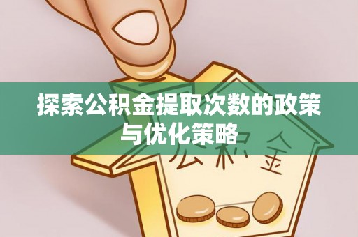 新邵探索公积金提取次数的政策与优化策略