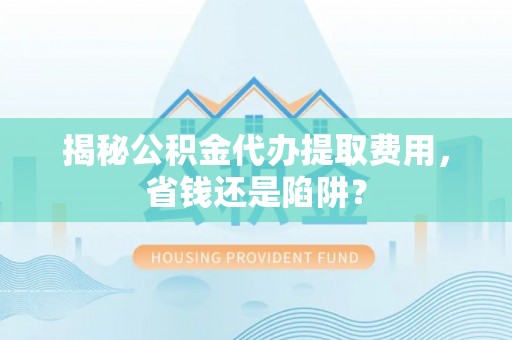 新邵揭秘公积金代办提取费用，省钱还是陷阱？