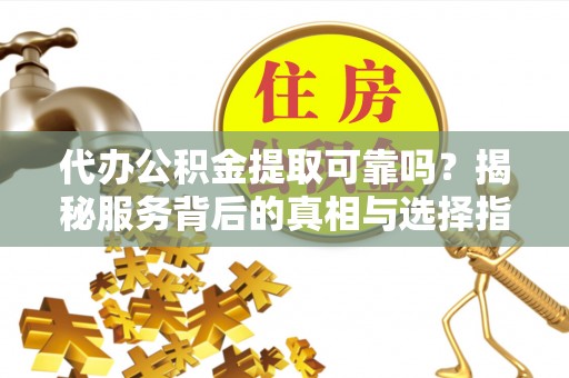 新邵代办公积金提取可靠吗？揭秘服务背后的真相与选择指南