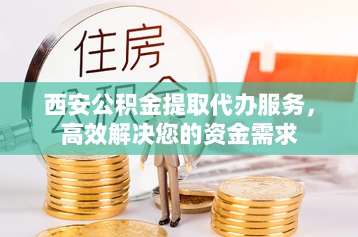 新邵西安公积金提取代办服务，高效解决您的资金需求
