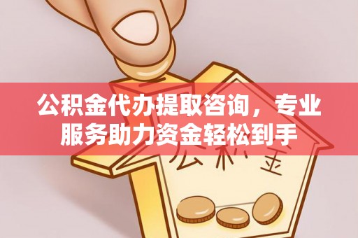 新邵公积金代办提取咨询，专业服务助力资金轻松到手