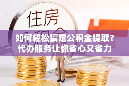 新邵如何轻松搞定公积金提取？代办服务让你省心又省力