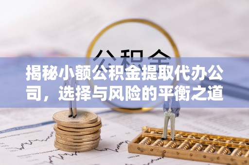 新邵揭秘小额公积金提取代办公司，选择与风险的平衡之道