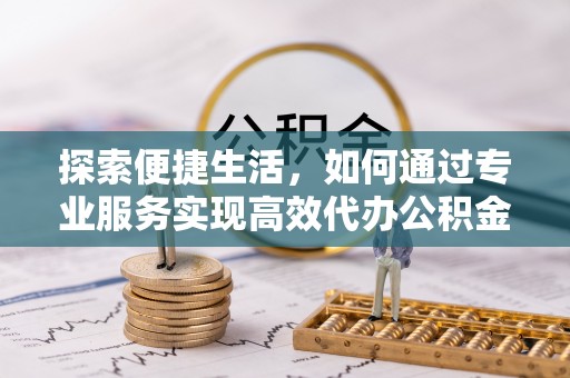 新邵探索便捷生活，如何通过专业服务实现高效代办公积金提取