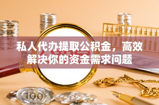 新邵私人代办提取公积金，高效解决你的资金需求问题