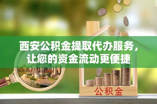 新邵西安公积金提取代办服务，让您的资金流动更便捷