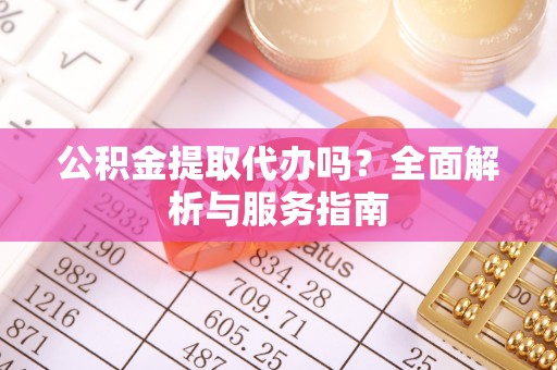 新邵公积金提取代办吗？全面解析与服务指南
