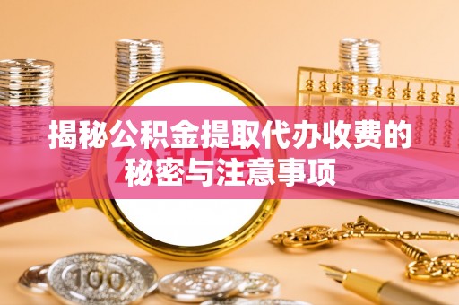 新邵揭秘公积金提取代办收费的秘密与注意事项